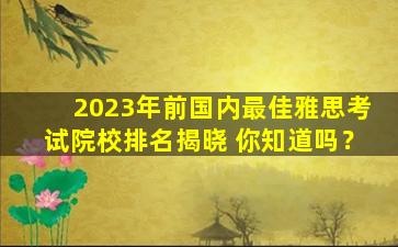 2023年前国内最佳雅思考试院校排名揭晓 你知道吗？